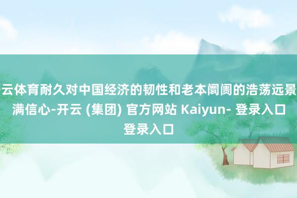 开云体育耐久对中国经济的韧性和老本阛阓的浩荡远景充满信心-开云 (集团) 官方网站 Kaiyun- 登录入口