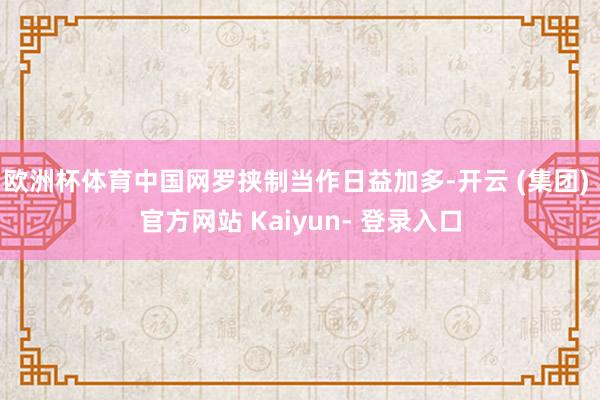 欧洲杯体育中国网罗挟制当作日益加多-开云 (集团) 官方网站 Kaiyun- 登录入口