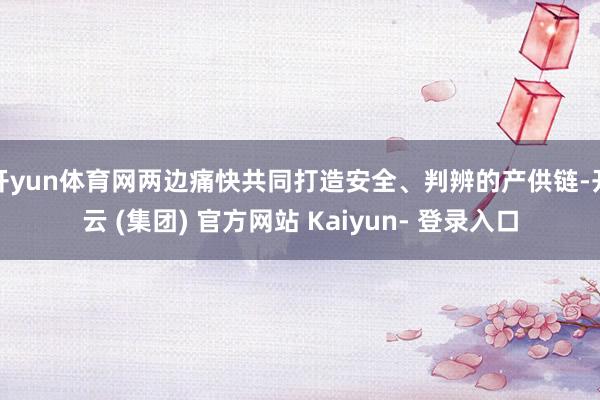 开yun体育网两边痛快共同打造安全、判辨的产供链-开云 (集团) 官方网站 Kaiyun- 登录入口