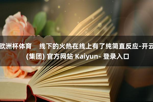欧洲杯体育    线下的火热在线上有了纯简直反应-开云 (集团) 官方网站 Kaiyun- 登录入口