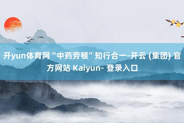 开yun体育网“中药劳顿”知行合一-开云 (集团) 官方网站 Kaiyun- 登录入口