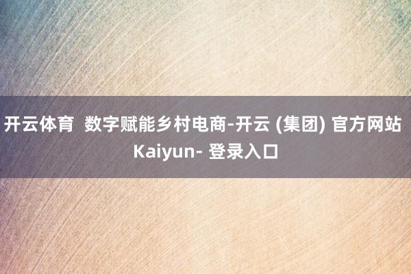 开云体育  数字赋能乡村电商-开云 (集团) 官方网站 Kaiyun- 登录入口