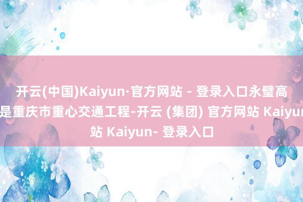 开云(中国)Kaiyun·官方网站 - 登录入口永璧高速公路方式是重庆市重心交通工程-开云 (集团) 官方网站 Kaiyun- 登录入口