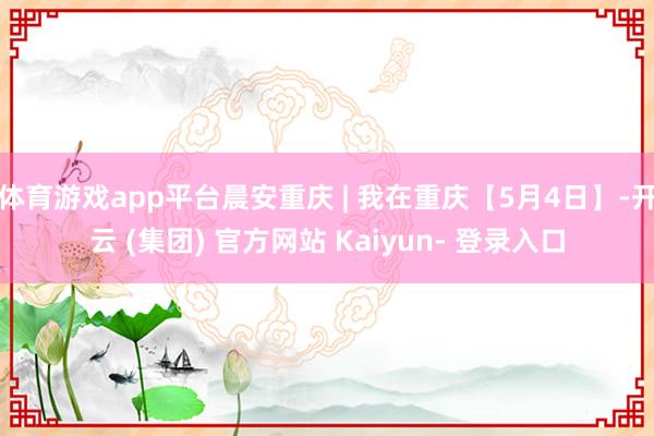 体育游戏app平台晨安重庆 | 我在重庆【5月4日】-开云 (集团) 官方网站 Kaiyun- 登录入口