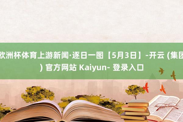 欧洲杯体育上游新闻·逐日一图【5月3日】-开云 (集团) 官方网站 Kaiyun- 登录入口