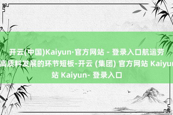 开云(中国)Kaiyun·官方网站 - 登录入口航运劳动是青岛港高质料发展的环节短板-开云 (集团) 官方网站 Kaiyun- 登录入口