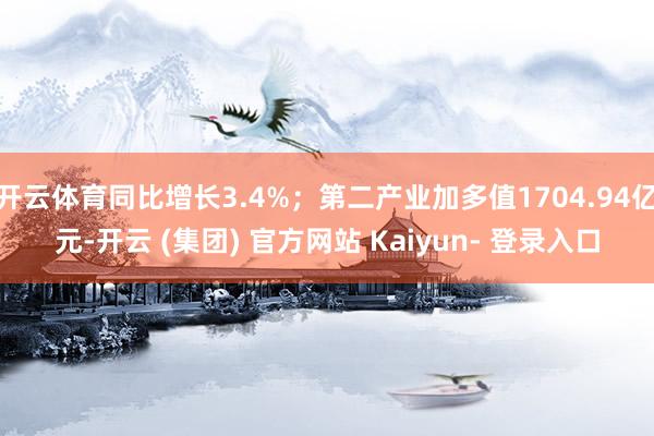 开云体育同比增长3.4%；第二产业加多值1704.94亿元-开云 (集团) 官方网站 Kaiyun- 登录入口