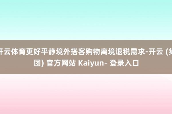 开云体育更好平静境外搭客购物离境退税需求-开云 (集团) 官方网站 Kaiyun- 登录入口