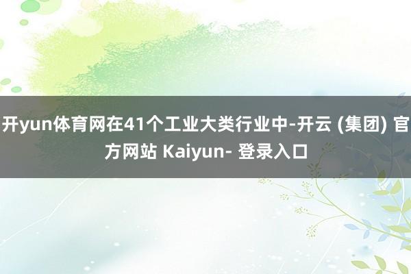 开yun体育网在41个工业大类行业中-开云 (集团) 官方网站 Kaiyun- 登录入口