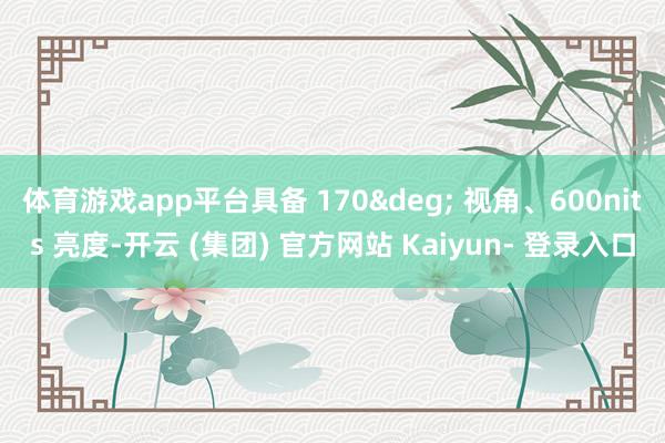 体育游戏app平台具备 170&deg; 视角、600nits 亮度-开云 (集团) 官方网站 Kaiyun- 登录入口