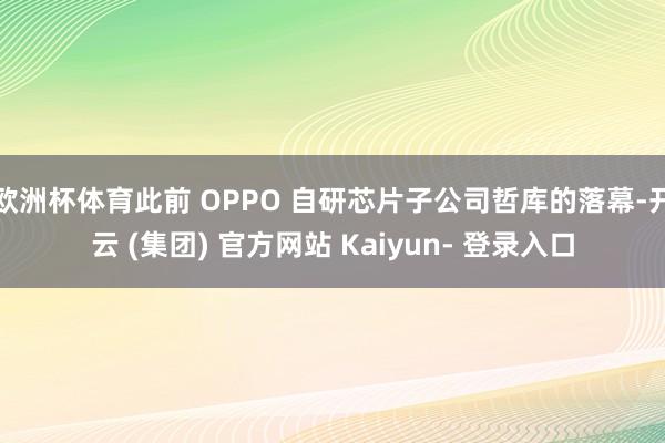 欧洲杯体育此前 OPPO 自研芯片子公司哲库的落幕-开云 (集团) 官方网站 Kaiyun- 登录入口