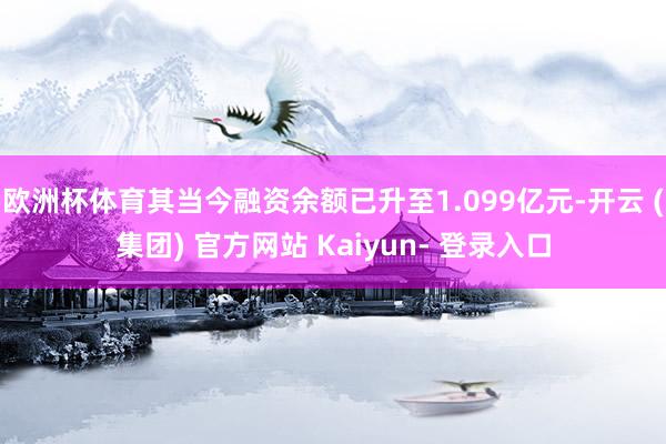 欧洲杯体育其当今融资余额已升至1.099亿元-开云 (集团) 官方网站 Kaiyun- 登录入口