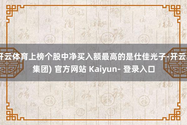 开云体育上榜个股中净买入额最高的是仕佳光子-开云 (集团) 官方网站 Kaiyun- 登录入口