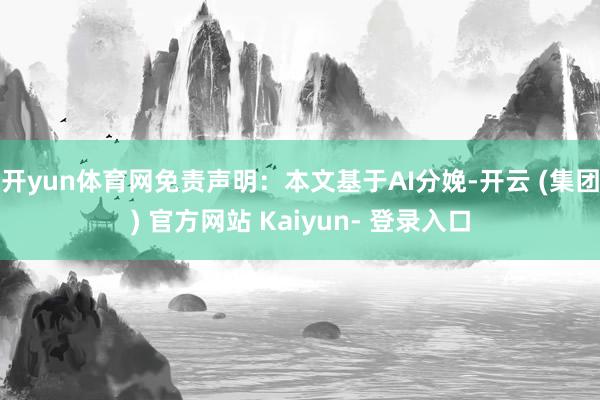 开yun体育网免责声明：本文基于AI分娩-开云 (集团) 官方网站 Kaiyun- 登录入口