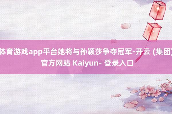 体育游戏app平台她将与孙颖莎争夺冠军-开云 (集团) 官方网站 Kaiyun- 登录入口