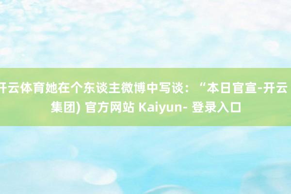 开云体育她在个东谈主微博中写谈：“本日官宣-开云 (集团) 官方网站 Kaiyun- 登录入口