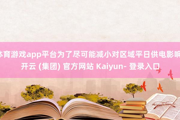 体育游戏app平台为了尽可能减小对区域平日供电影响-开云 (集团) 官方网站 Kaiyun- 登录入口