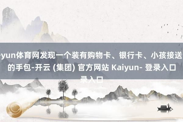 开yun体育网发现一个装有购物卡、银行卡、小孩接送证的手包-开云 (集团) 官方网站 Kaiyun- 登录入口
