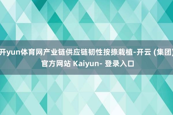 开yun体育网产业链供应链韧性按捺栽植-开云 (集团) 官方网站 Kaiyun- 登录入口