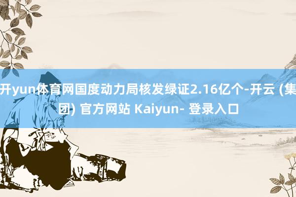 开yun体育网国度动力局核发绿证2.16亿个-开云 (集团) 官方网站 Kaiyun- 登录入口