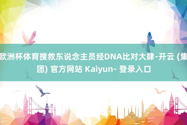 欧洲杯体育搜救东说念主员经DNA比对大肆-开云 (集团) 官方网站 Kaiyun- 登录入口