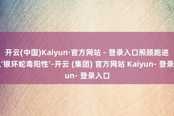 开云(中国)Kaiyun·官方网站 - 登录入口照顾跑进来说‘银环蛇毒阳性’-开云 (集团) 官方网站 Kaiyun- 登录入口