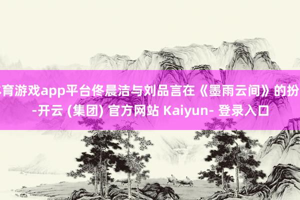 体育游戏app平台佟晨洁与刘品言在《墨雨云间》的扮演-开云 (集团) 官方网站 Kaiyun- 登录入口