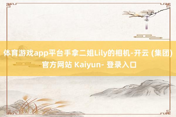 体育游戏app平台手拿二姐Lily的相机-开云 (集团) 官方网站 Kaiyun- 登录入口