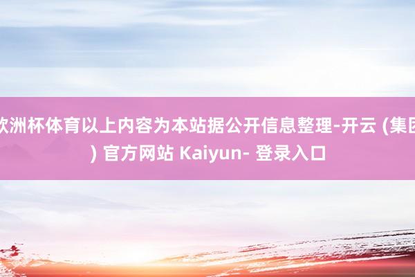 欧洲杯体育以上内容为本站据公开信息整理-开云 (集团) 官方网站 Kaiyun- 登录入口