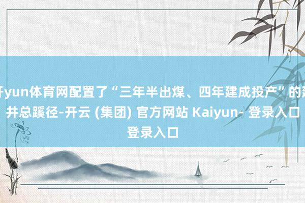 开yun体育网配置了“三年半出煤、四年建成投产”的建井总蹊径-开云 (集团) 官方网站 Kaiyun- 登录入口