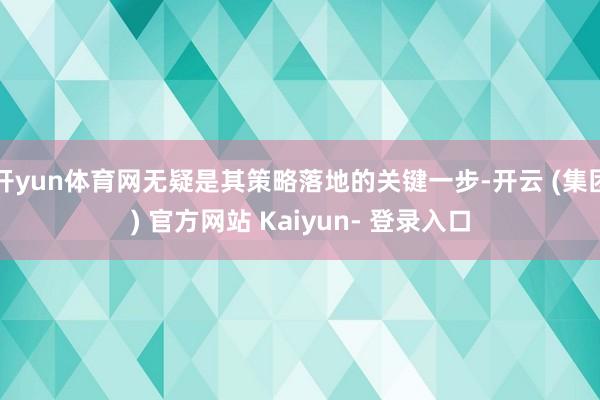 开yun体育网无疑是其策略落地的关键一步-开云 (集团) 官方网站 Kaiyun- 登录入口