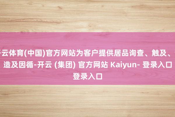 开云体育(中国)官方网站为客户提供居品询查、触及、制造及因循-开云 (集团) 官方网站 Kaiyun- 登录入口