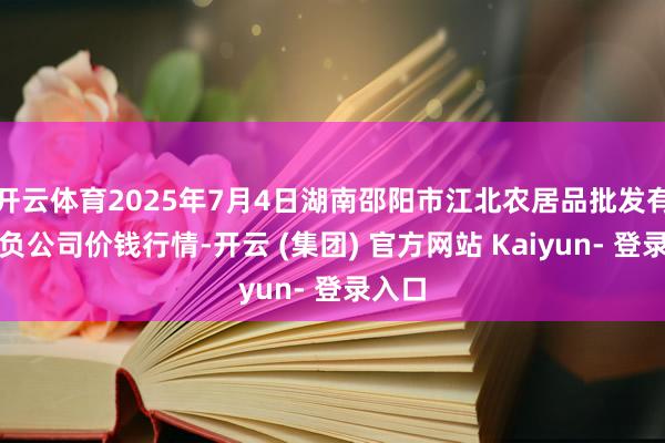 开云体育2025年7月4日湖南邵阳市江北农居品批发有限背负公司价钱行情-开云 (集团) 官方网站 Kaiyun- 登录入口