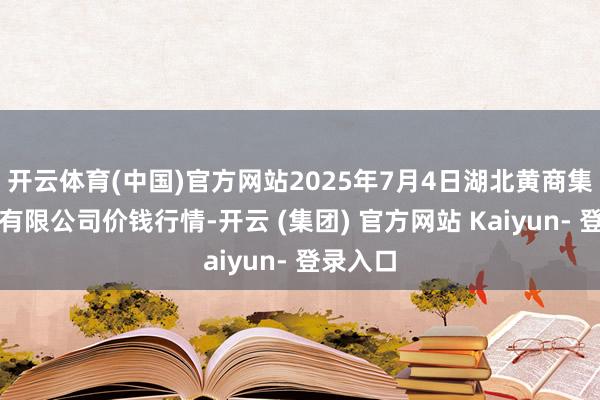 开云体育(中国)官方网站2025年7月4日湖北黄商集团股份有限公司价钱行情-开云 (集团) 官方网站 Kaiyun- 登录入口