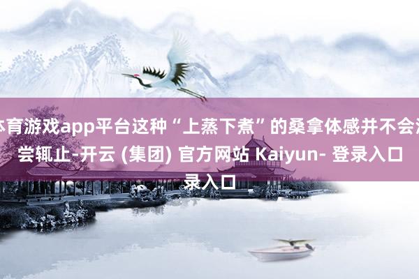 体育游戏app平台这种“上蒸下煮”的桑拿体感并不会浅尝辄止-开云 (集团) 官方网站 Kaiyun- 登录入口