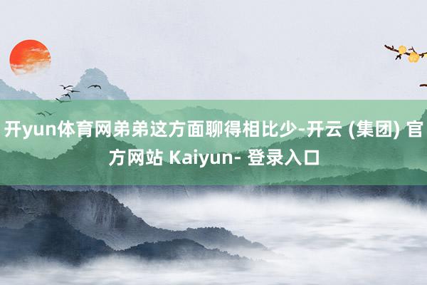 开yun体育网弟弟这方面聊得相比少-开云 (集团) 官方网站 Kaiyun- 登录入口