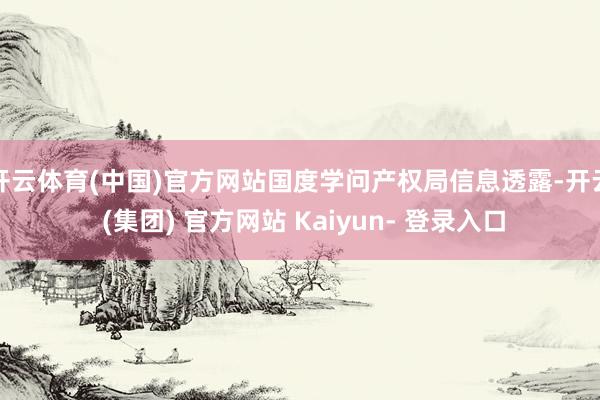 开云体育(中国)官方网站国度学问产权局信息透露-开云 (集团) 官方网站 Kaiyun- 登录入口