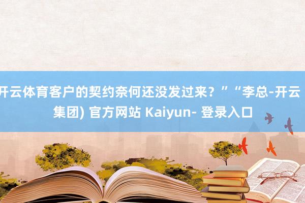 开云体育客户的契约奈何还没发过来？”“李总-开云 (集团) 官方网站 Kaiyun- 登录入口