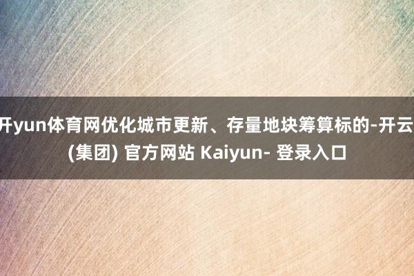 开yun体育网优化城市更新、存量地块筹算标的-开云 (集团) 官方网站 Kaiyun- 登录入口