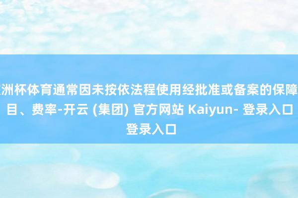 欧洲杯体育通常因未按依法程使用经批准或备案的保障条目、费率-开云 (集团) 官方网站 Kaiyun- 登录入口