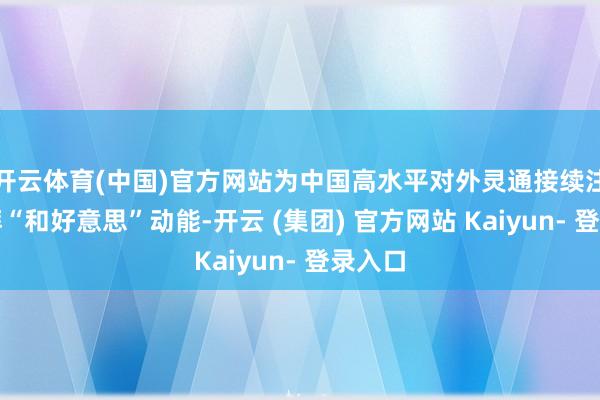 开云体育(中国)官方网站为中国高水平对外灵通接续注入滂湃“和好意思”动能-开云 (集团) 官方网站 Kaiyun- 登录入口