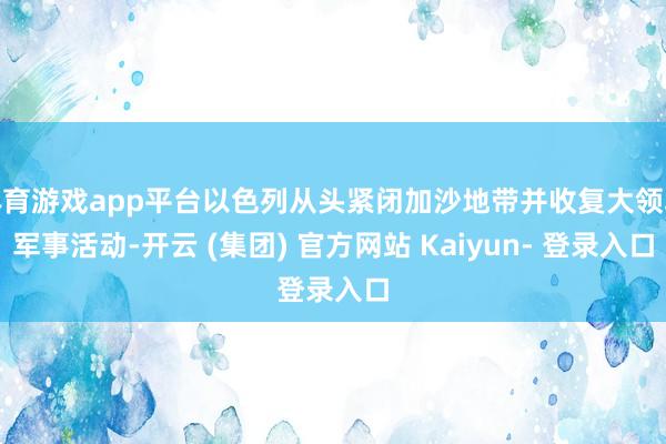 体育游戏app平台以色列从头紧闭加沙地带并收复大领域军事活动-开云 (集团) 官方网站 Kaiyun- 登录入口