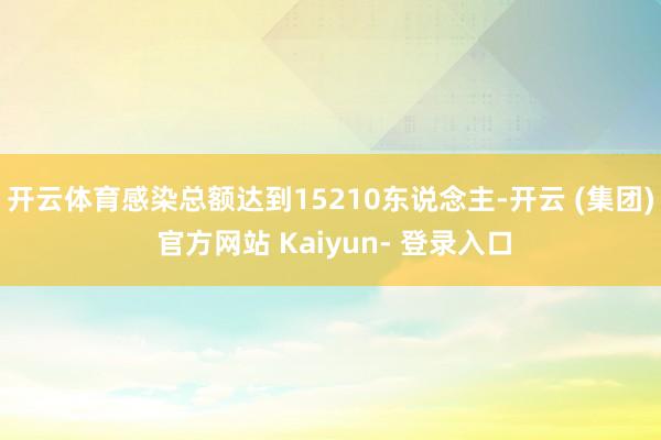 开云体育感染总额达到15210东说念主-开云 (集团) 官方网站 Kaiyun- 登录入口