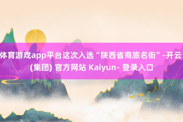 体育游戏app平台　　这次入选“陕西省商旅名街”-开云 (集团) 官方网站 Kaiyun- 登录入口