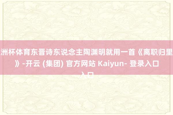 欧洲杯体育东晋诗东说念主陶渊明就用一首《离职归里辞》-开云 (集团) 官方网站 Kaiyun- 登录入口