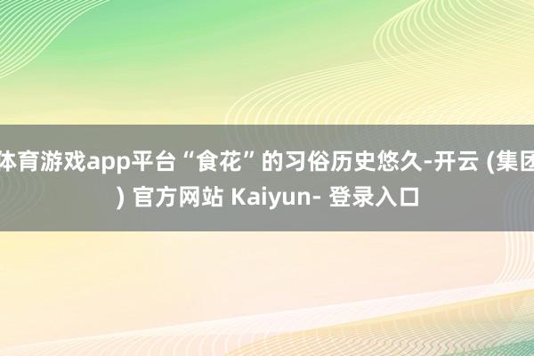 体育游戏app平台“食花”的习俗历史悠久-开云 (集团) 官方网站 Kaiyun- 登录入口