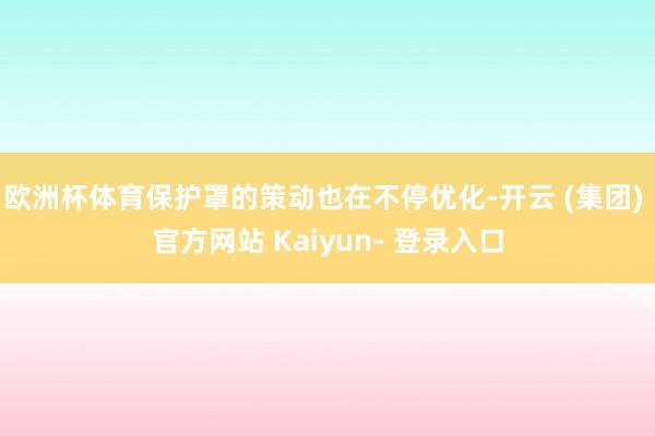 欧洲杯体育保护罩的策动也在不停优化-开云 (集团) 官方网站 Kaiyun- 登录入口