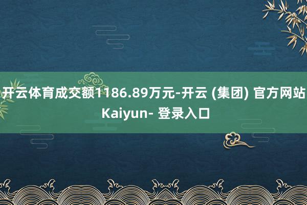 开云体育成交额1186.89万元-开云 (集团) 官方网站 Kaiyun- 登录入口