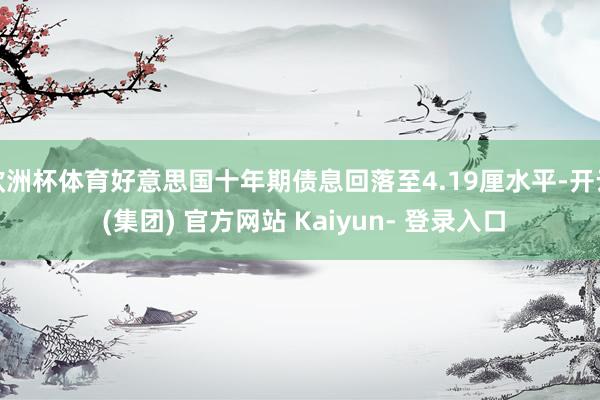 欧洲杯体育好意思国十年期债息回落至4.19厘水平-开云 (集团) 官方网站 Kaiyun- 登录入口