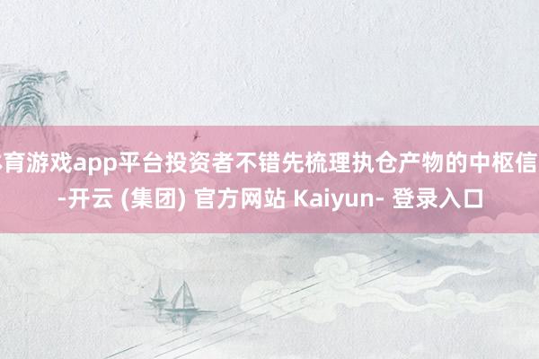 体育游戏app平台投资者不错先梳理执仓产物的中枢信息-开云 (集团) 官方网站 Kaiyun- 登录入口